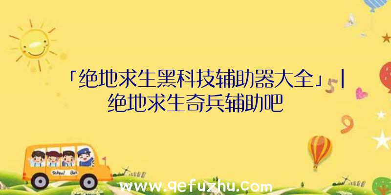 「绝地求生黑科技辅助器大全」|绝地求生奇兵辅助吧